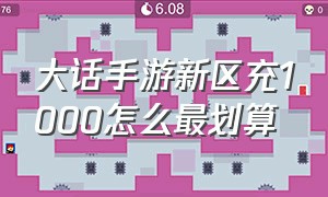 大话手游新区充1000怎么最划算