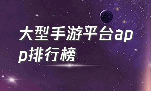 大型手游平台app排行榜（手游正版平台app排行榜）