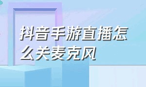 抖音手游直播怎么关麦克风