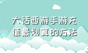 大话西游手游充值最划算的方法