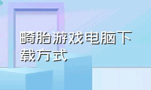 畸胎游戏电脑下载方式（畸胎游戏怎么下载教程视频）