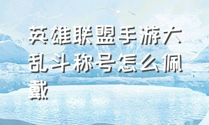 英雄联盟手游大乱斗称号怎么佩戴