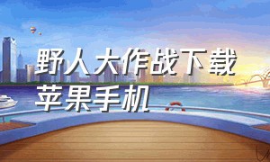 野人大作战下载苹果手机（欢乐大作战下载苹果手机版）