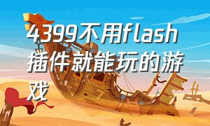 4399不用flash插件就能玩的游戏（4399不需要flash的游戏）