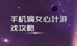 手机嫡女心计游戏攻略（嫡女心计游戏攻略答案）