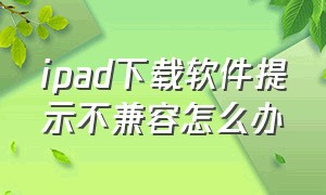 ipad下载软件提示不兼容怎么办