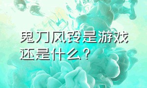 鬼刀风铃是游戏还是什么?（鬼刀风铃是什么动漫）