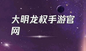 大明龙权手游官网（大明龙权手游免费版下载）