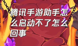 腾讯手游助手怎么启动不了怎么回事