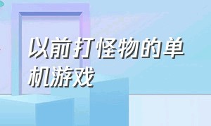 以前打怪物的单机游戏（以前打怪物的单机电脑游戏）