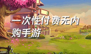 一次性付费无内购手游（ios一次性付费无内购手游）