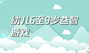 幼儿6至9岁益智游戏（6到8岁儿童益智游戏动作）