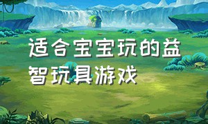 适合宝宝玩的益智玩具游戏（适合宝宝玩的益智玩具游戏有哪些）