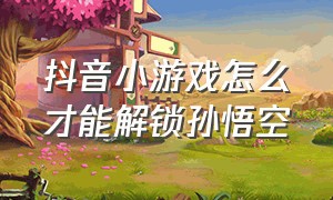 抖音小游戏怎么才能解锁孙悟空