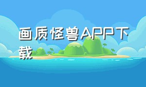 画质怪兽APP下载（画质怪兽官方链接下载）