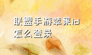 联盟手游苹果id怎么登录（联盟手游id怎么注册）