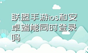 联盟手游ios和安卓端能同时登录吗