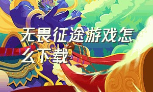 无畏征途游戏怎么下载（无畏征途正版下载）