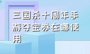 三国杀十周年手游夺宝券在哪使用