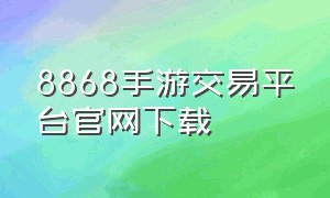 8868手游交易平台官网下载（8868手机游戏交易平台官网）