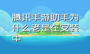 腾讯手游助手为什么老是在安装中