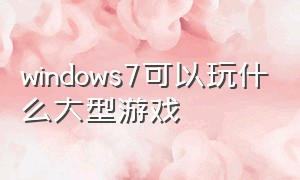 windows7可以玩什么大型游戏