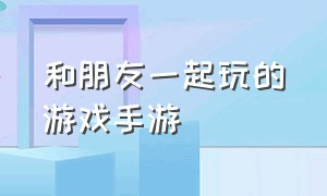 和朋友一起玩的游戏手游