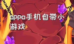 oppo手机自带小游戏（oppo手机都有自带的小游戏么）