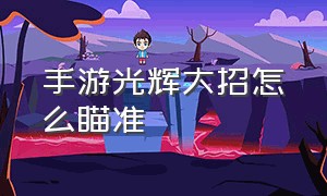 手游光辉大招怎么瞄准