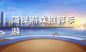 海洋游戏推荐手游（什么手游适合0元党玩家）