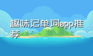 趣味记单词app推荐（记单词app推荐免费且有用的方法）