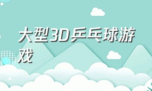 大型3D乒乓球游戏（乒乓球游戏3D）