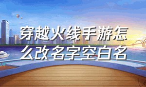 穿越火线手游怎么改名字空白名（穿越火线手游2024年如何改空白名）