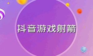 抖音游戏射箭（抖音上那些射箭的游戏）