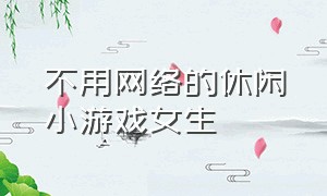 不用网络的休闲小游戏女生（百度小游戏在线玩）