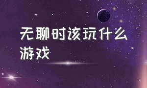 无聊时该玩什么游戏