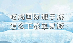 吃鸡国际服手游怎么下载苹果版