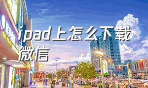 ipad上怎么下载微信