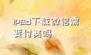 ipad下载微信需要付费吗