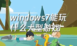 windows7能玩什么大型游戏