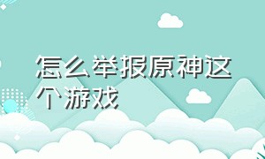 怎么举报原神这个游戏（怎么举报原神这个游戏玩家）