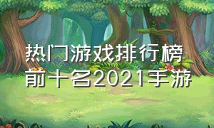 热门游戏排行榜前十名2021手游（热门游戏排行榜前十名2021手游推荐）