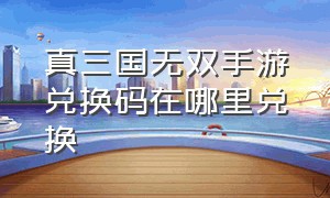 真三国无双手游兑换码在哪里兑换