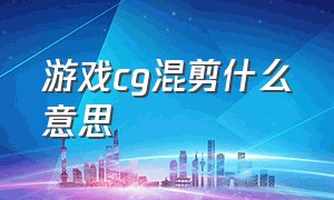 游戏cg混剪什么意思