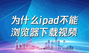 为什么ipad不能浏览器下载视频