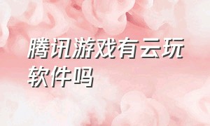 腾讯游戏有云玩软件吗（什么软件可以下载腾讯云游戏）