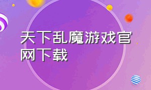 天下乱魔游戏官网下载（天下布魔游戏下载网址）