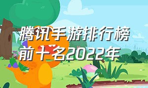 腾讯手游排行榜前十名2022年