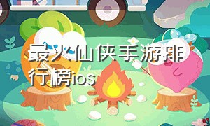 最火仙侠手游排行榜ios（人气最高的仙侠手游）