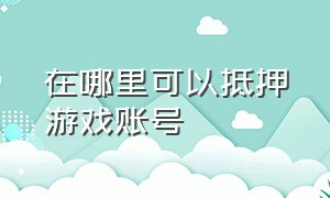 在哪里可以抵押游戏账号